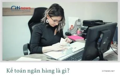 Kế toán ngân hàng là làm gì & Đặc điểm của kế toán ngân hàng?